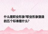 什么是職業(yè)形象?職業(yè)形象塑造的五個(gè)標(biāo)準(zhǔn)是什么?