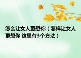 怎么讓女人更想你（怎樣讓女人更想你 這里有3個(gè)方法）