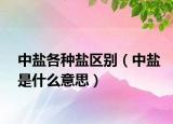 中鹽各種鹽區(qū)別（中鹽是什么意思）