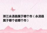 浙江永清縣屬于哪個(gè)市（永清縣屬于哪個(gè)省哪個(gè)市）
