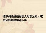 收款碼能隨便給別人嗎怎么弄（收款碼能隨便給別人嗎）