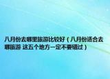 八月份去哪里旅游比較好（八月份適合去哪旅游 這五個(gè)地方一定不要錯(cuò)過(guò)）