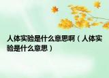 人體實驗是什么意思啊（人體實驗是什么意思）