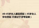 40-45歲女人服裝搭配（45歲女人穿衣搭配 不要過于浮夸裝嫩）