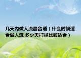 幾天內(nèi)做人流最合適（什么時(shí)候適合做人流 多少天打掉比較適合）