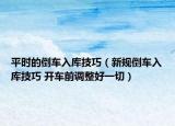 平時(shí)的倒車入庫(kù)技巧（新規(guī)倒車入庫(kù)技巧 開(kāi)車前調(diào)整好一切）