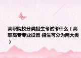 高職院校分類(lèi)招生考試考什么（高職高專(zhuān)專(zhuān)業(yè)設(shè)置 招生可分為兩大類(lèi)）