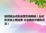 如何給臺式機設(shè)置無線網(wǎng)絡(luò)（臺式機無線上網(wǎng)設(shè)置 分享具體步驟和方法）