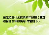 蘭芝適合什么膚質(zhì)和年齡用（蘭芝適合什么年齡使用 詳情如下）