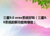 三星9.0 oreo系統好嗎（三星9.0系統的新功能有哪些）