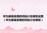 華為屏幕使用時間統(tǒng)計(jì)在哪里設(shè)置（華為屏幕使用時間統(tǒng)計(jì)在哪里）