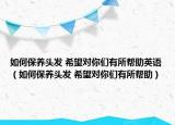如何保養(yǎng)頭發(fā) 希望對(duì)你們有所幫助英語(yǔ)（如何保養(yǎng)頭發(fā) 希望對(duì)你們有所幫助）