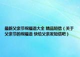 最新父親節(jié)祝福語大全 精品短信（關(guān)于父親節(jié)的祝福語 快給父親發(fā)短信吧）