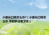 小孩長口瘡怎么辦?（小孩長口瘡怎么辦 平時多注意衛(wèi)生）