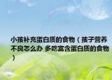 小孩補充蛋白質(zhì)的食物（孩子營養(yǎng)不良怎么辦 多吃富含蛋白質(zhì)的食物）