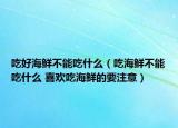 吃好海鮮不能吃什么（吃海鮮不能吃什么 喜歡吃海鮮的要注意）