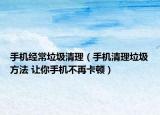 手機(jī)經(jīng)常垃圾清理（手機(jī)清理垃圾方法 讓你手機(jī)不再卡頓）