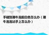 手碰到潮牛泡起白色怎么辦（潮牛泡泡沾手上怎么辦）