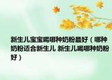 新生兒寶寶喝哪種奶粉最好（哪種奶粉適合新生兒 新生兒喝哪種奶粉好）