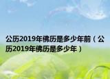 公歷2019年佛歷是多少年前（公歷2019年佛歷是多少年）