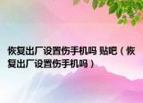恢復(fù)出廠設(shè)置傷手機(jī)嗎 貼吧（恢復(fù)出廠設(shè)置傷手機(jī)嗎）