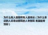 為什么有人很倒霉有人很幸運（為什么幸運的人總幸運倒霉的人老倒霉 希望能幫到你）