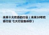 未來(lái)十大吃香的行業(yè)（未來(lái)10年吃香行業(yè) 七大行業(yè)告訴你）