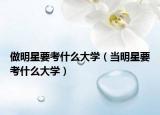 做明星要考什么大學(xué)（當(dāng)明星要考什么大學(xué)）