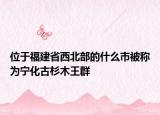 位于福建省西北部的什么市被稱為寧化古杉木王群