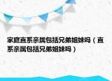 家庭直系親屬包括兄弟姐妹嗎（直系親屬包括兄弟姐妹嗎）