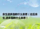 余生請多指教什么意思（往后余生,請多指教什么意思）