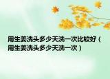 用生姜洗頭多少天洗一次比較好（用生姜洗頭多少天洗一次）