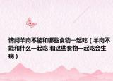 請問羊肉不能和哪些食物一起吃（羊肉不能和什么一起吃 和這些食物一起吃會生?。? /></span></a>
                        <h2><a href=