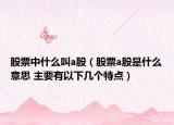 股票中什么叫a股（股票a股是什么意思 主要有以下幾個特點）