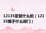 12135是管什么的（12135屬于什么部門(mén)）