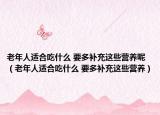 老年人適合吃什么 要多補(bǔ)充這些營養(yǎng)呢（老年人適合吃什么 要多補(bǔ)充這些營養(yǎng)）