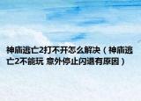 神廟逃亡2打不開怎么解決（神廟逃亡2不能玩 意外停止閃退有原因）