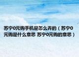 蘇寧0元購手機是怎么弄的（蘇寧0元購是什么意思 蘇寧0元購的意思）