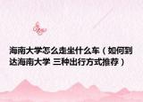 海南大學怎么走坐什么車（如何到達海南大學 三種出行方式推薦）
