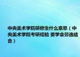 中央美術(shù)學(xué)院研修生什么意思（中央美術(shù)學(xué)院考研經(jīng)驗(yàn) 要學(xué)會(huì)勞逸結(jié)合）