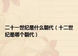 二十一世紀(jì)是什么朝代（十二世紀(jì)是哪個(gè)朝代）