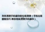 怎樣清理手機(jī)緩存的垃圾清理（手機(jī)垃圾刪除技巧 教你徹底清理手機(jī)緩存）