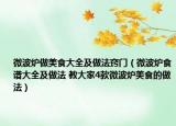 微波爐做美食大全及做法竅門（微波爐食譜大全及做法 教大家4款微波爐美食的做法）