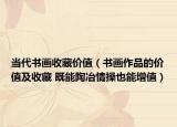 當(dāng)代書畫收藏價(jià)值（書畫作品的價(jià)值及收藏 既能陶冶情操也能增值）