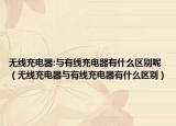 無線充電器:與有線充電器有什么區(qū)別呢（無線充電器與有線充電器有什么區(qū)別）