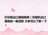 打印紙出口退稅稅率（印刷機出口退稅的一般流程 大家可以了解一下）