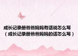 成長(zhǎng)記錄冊(cè)爸爸媽媽有話說(shuō)怎么寫(xiě)（成長(zhǎng)記錄冊(cè)爸爸媽媽的話怎么寫(xiě)）