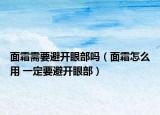 面霜需要避開眼部嗎（面霜怎么用 一定要避開眼部）