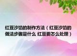 紅豆沙餡的制作方法（紅豆沙餡的做法步驟是什么 紅豆要怎么處理）