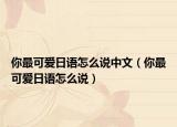 你最可愛(ài)日語(yǔ)怎么說(shuō)中文（你最可愛(ài)日語(yǔ)怎么說(shuō)）